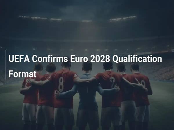 Khi nào đá vòng loại UEFA Euro 2028 và thể thức có gì mới